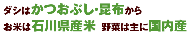ダシはかつおぶし・昆布からお米は石川県産米  野菜は主に国内産