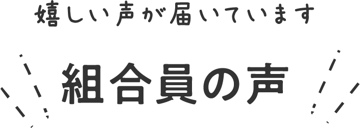 嬉しい声が届いています 組合員の声