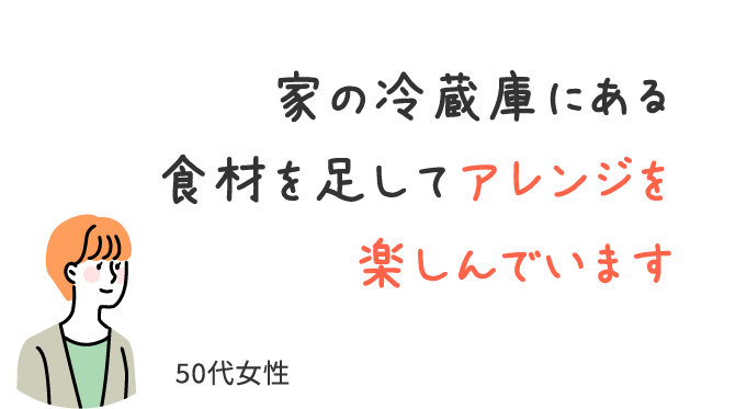 家の冷蔵庫にある食材を足してアレンジを楽しんでいます/50代女性