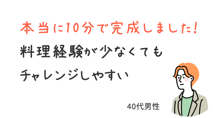 本当に10分で完成しました！料理経験が少なくてもチャレンジしやすい/40代男性