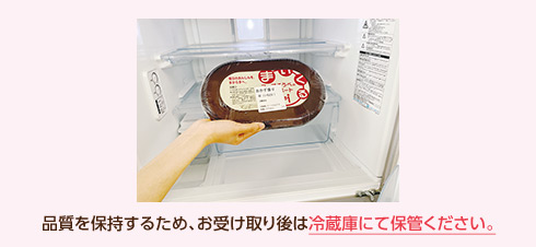 品質を保持するため、お受け取り後は冷蔵庫にて保管ください。